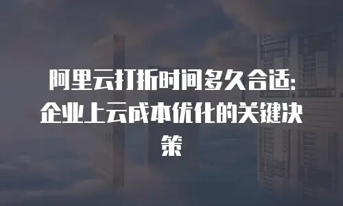 阿里云打折时间多久合适：企业上云成本优化的关键决策