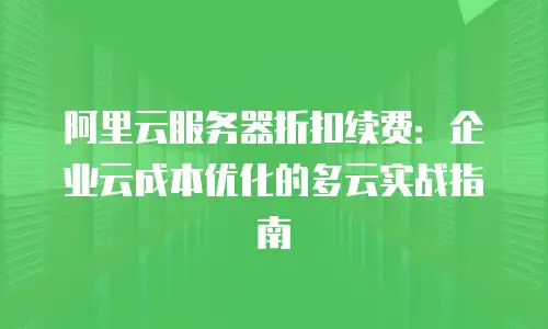 阿里云服务器折扣续费：企业云成本优化的多云实战指南