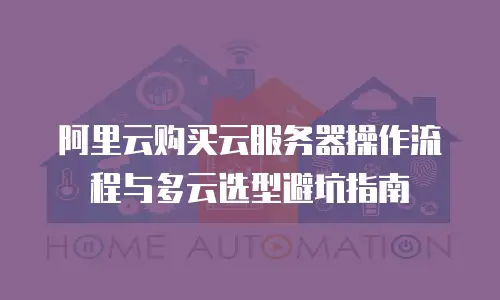 阿里云购买云服务器操作流程与多云选型避坑指南