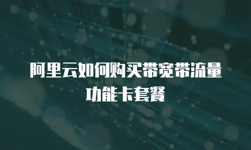 阿里云如何购买带宽带流量功能卡套餐