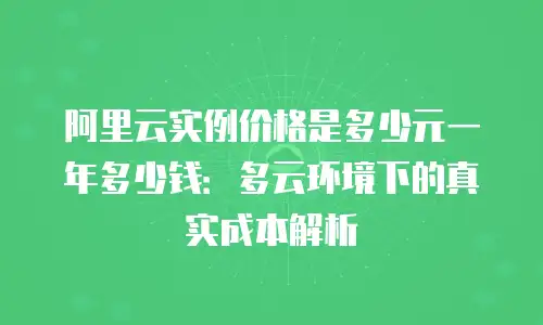 阿里云实例价格是多少元一年多少钱：多云环境下的真实成本解析