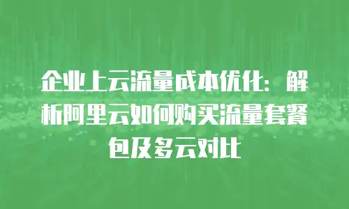 企业上云流量成本优化：解析阿里云如何购买流量套餐包及多云对比