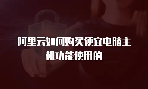 阿里云如何购买便宜电脑主机功能使用的