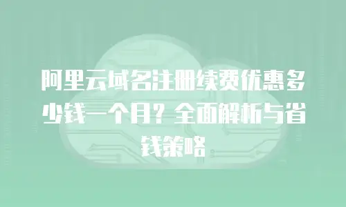 阿里云域名注册续费优惠多少钱一个月？全面解析与省钱策略