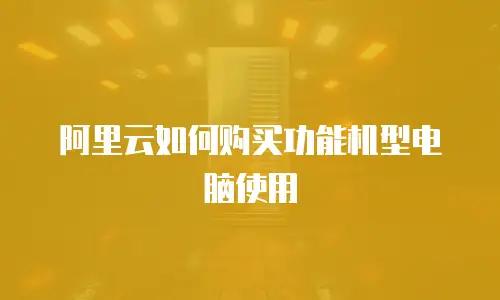 阿里云如何购买功能机型电脑使用