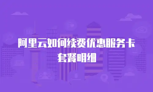 阿里云如何续费优惠服务卡套餐明细