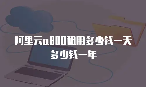 阿里云a800租用多少钱一天多少钱一年