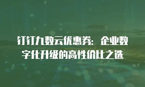 钉钉九数云优惠券：企业数字化升级的高性价比之选