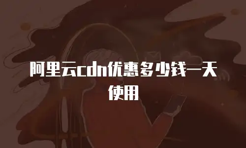 阿里云cdn优惠多少钱一天使用