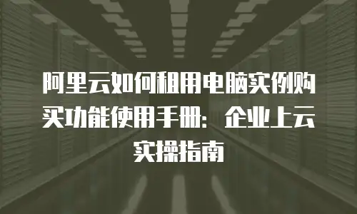 阿里云如何租用电脑实例购买功能使用手册：企业上云实操指南