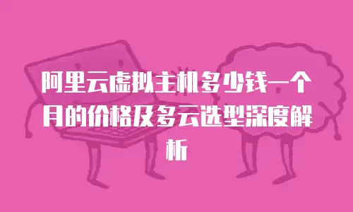 阿里云虚拟主机多少钱一个月的价格及多云选型深度解析