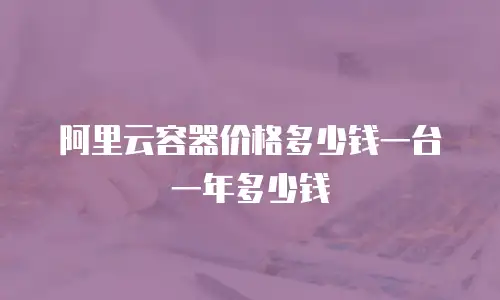阿里云容器价格多少钱一台一年多少钱
