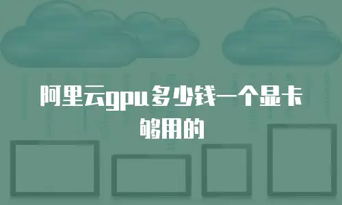 阿里云gpu多少钱一个显卡够用的