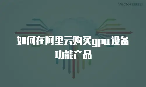 如何在阿里云购买gpu设备功能产品