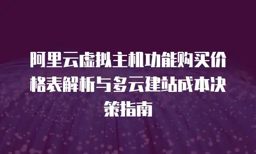 阿里云虚拟主机功能购买价格表解析与多云建站成本决策指南