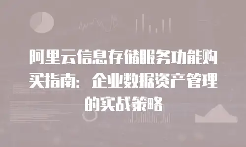 阿里云信息存储服务功能购买指南：企业数据资产管理的实战策略
