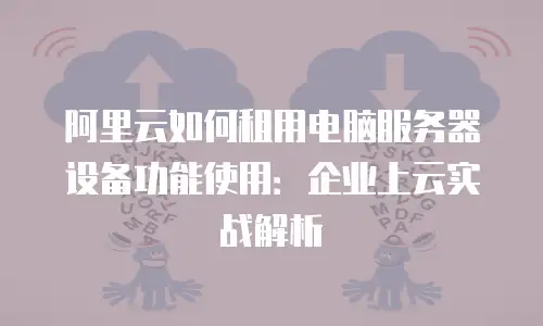 阿里云如何租用电脑服务器设备功能使用：企业上云实战解析