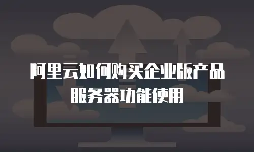 阿里云如何购买企业版产品服务器功能使用