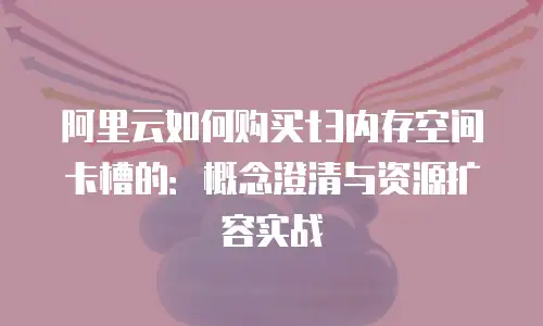 阿里云如何购买t3内存空间卡槽的：概念澄清与资源扩容实战