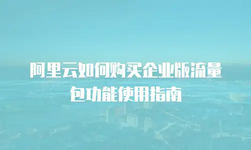 阿里云如何购买企业版流量包功能使用指南