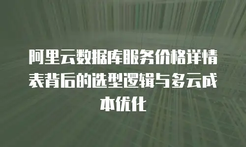 阿里云数据库服务价格详情表背后的选型逻辑与多云成本优化