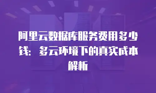 阿里云数据库服务费用多少钱：多云环境下的真实成本解析