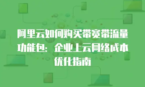 阿里云如何购买带宽带流量功能包：企业上云网络成本优化指南
