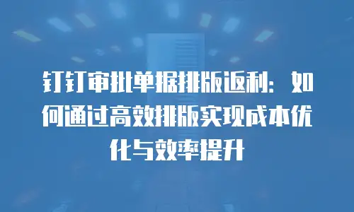 钉钉审批单据排版返利：如何通过高效排版实现成本优化与效率提升