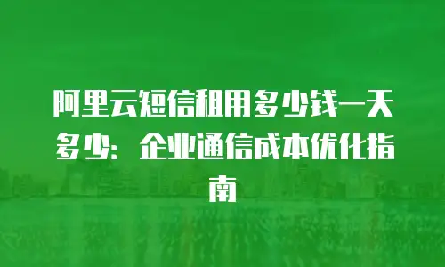 阿里云短信租用多少钱一天多少：企业通信成本优化指南