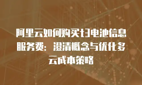 阿里云如何购买t3电池信息服务费：澄清概念与优化多云成本策略