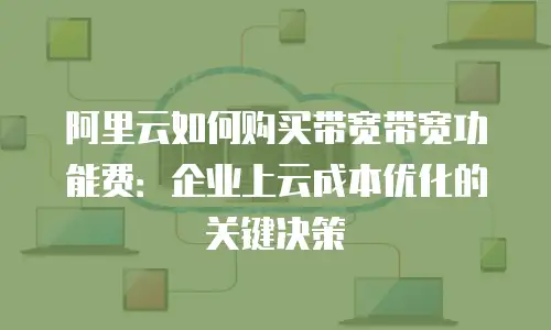 阿里云如何购买带宽带宽功能费：企业上云成本优化的关键决策