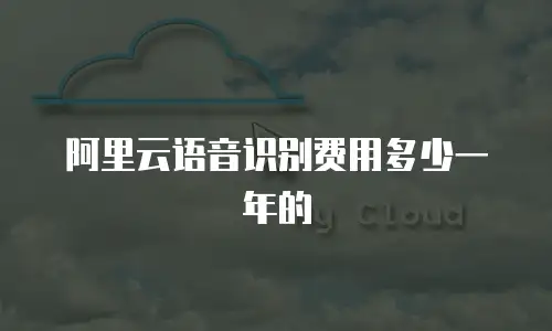 阿里云语音识别费用多少一年的