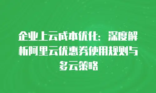 企业上云成本优化：深度解析阿里云优惠券使用规则与多云策略