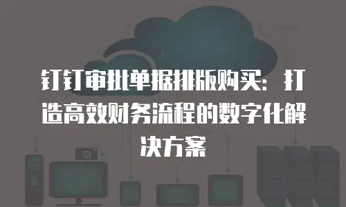 钉钉审批单据排版购买：打造高效财务流程的数字化解决方案