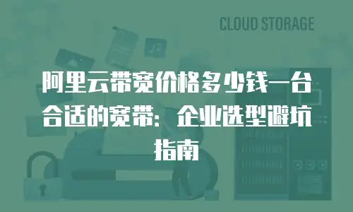 阿里云带宽价格多少钱一台合适的宽带：企业选型避坑指南