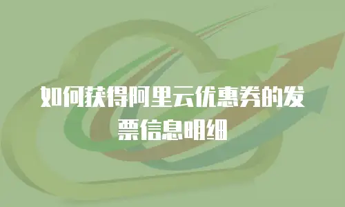 如何获得阿里云优惠券的发票信息明细