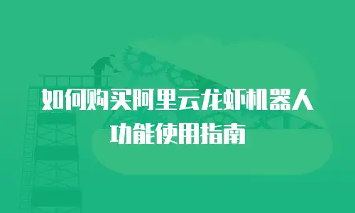 如何购买阿里云龙虾机器人功能使用指南
