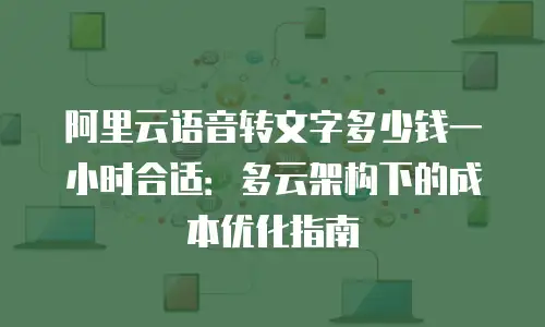 阿里云语音转文字多少钱一小时合适：多云架构下的成本优化指南