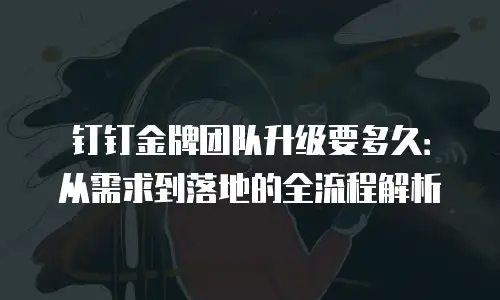 钉钉金牌团队升级要多久：从需求到落地的全流程解析