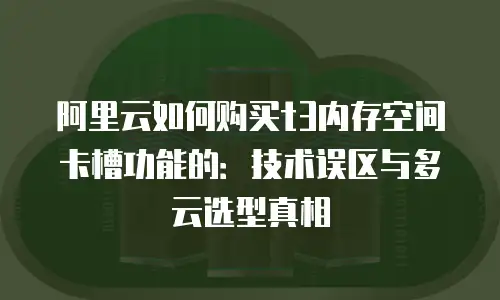 阿里云如何购买t3内存空间卡槽功能的：技术误区与多云选型真相