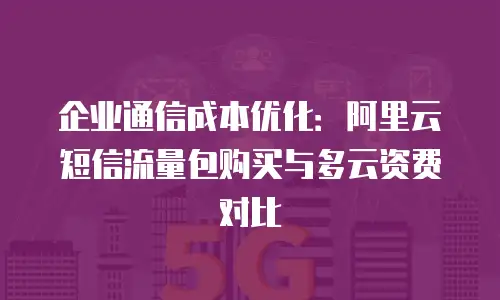 企业通信成本优化：阿里云短信流量包购买与多云资费对比