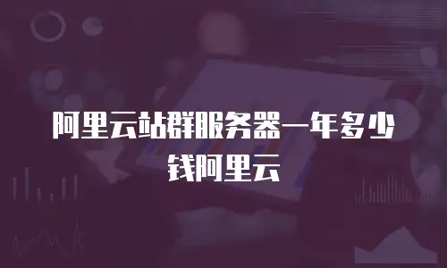阿里云站群服务器一年多少钱阿里云