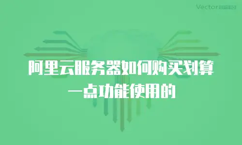 阿里云服务器如何购买划算一点功能使用的
