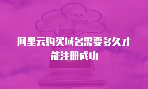 阿里云购买域名需要多久才能注册成功