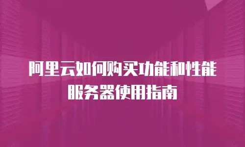 阿里云如何购买功能和性能服务器使用指南