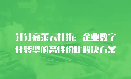 钉钉嘉策云打折：企业数字化转型的高性价比解决方案