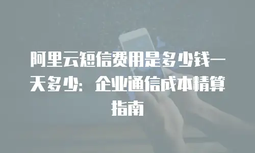 阿里云短信费用是多少钱一天多少：企业通信成本精算指南