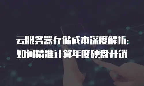 云服务器存储成本深度解析：如何精准计算年度硬盘开销