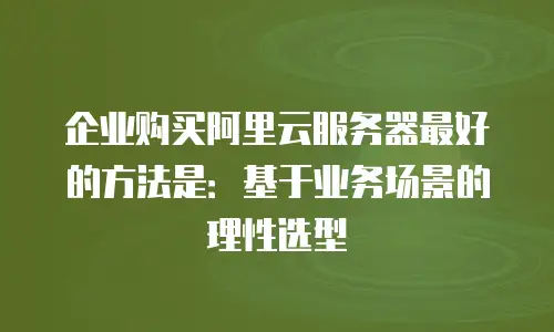企业购买阿里云服务器最好的方法是：基于业务场景的理性选型