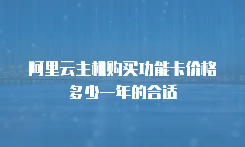阿里云主机购买功能卡价格多少一年的合适